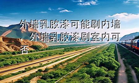 外墙乳胶漆可能刷内墙，外墙乳胶漆刷室内可否
