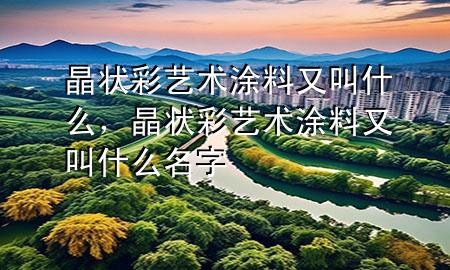 晶状彩艺术涂料又叫什么，晶状彩艺术涂料又叫什么名字