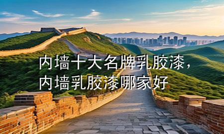 内墙十大名牌乳胶漆，内墙乳胶漆哪家好