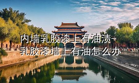 内墙乳胶漆上有油渍-乳胶漆墙上有油怎么办