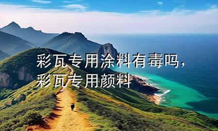 彩瓦专用涂料有毒吗，彩瓦专用颜料