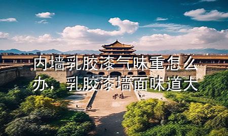 内墙乳胶漆气味重怎么办，乳胶漆墙面味道大