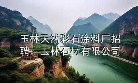 玉林天然彩石涂料厂招聘，玉林石材有限公司