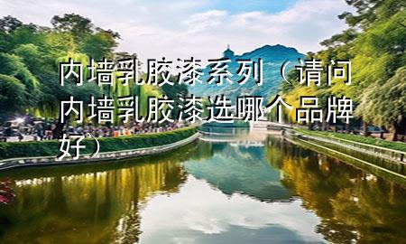 内墙乳胶漆系列（请问内墙乳胶漆选哪个品牌好）