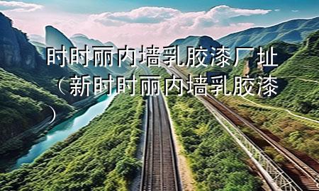 时时丽内墙乳胶漆厂址（新时时丽内墙乳胶漆）