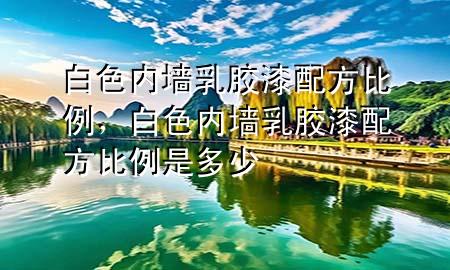 白色内墙乳胶漆配方比例，白色内墙乳胶漆配方比例是多少