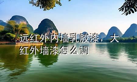 远红外内墙乳胶漆，大红外墙漆怎么调