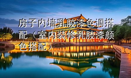 房子内墙乳胶漆色调搭配（室内装修乳胶漆颜色搭配）