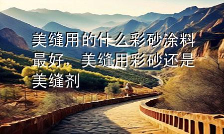 美缝用的什么彩砂涂料最好，美缝用彩砂还是美缝剂