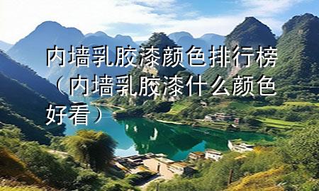内墙乳胶漆颜色排行榜（内墙乳胶漆什么颜色好看）