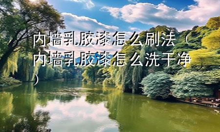 内墙乳胶漆怎么刷法（内墙乳胶漆怎么洗干净）