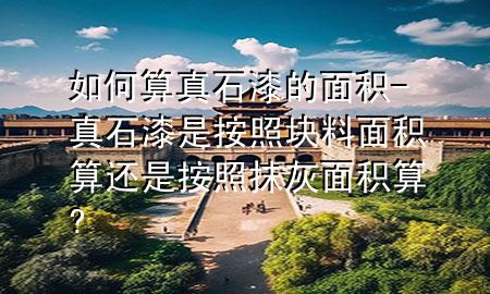 如何算真石漆的面积-真石漆是按照块料面积算还是按照抹灰面积算?