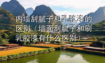 内墙刮腻子和乳胶漆的区别（墙面刮腻子和刷乳胶漆有什么区别）