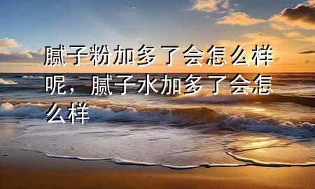 腻子粉加多了会怎么样呢，腻子水加多了会怎么样