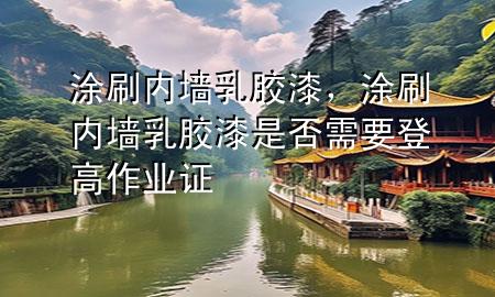 涂刷 内墙乳胶漆，涂刷内墙乳胶漆是否需要登高作业证
