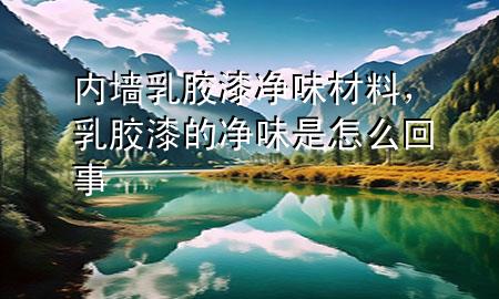 内墙乳胶漆净味材料，乳胶漆的净味是怎么回事