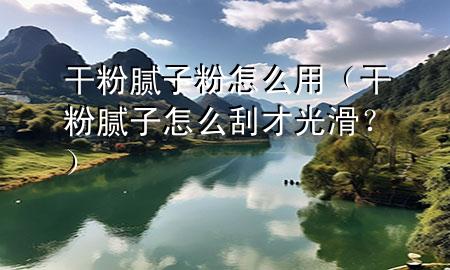 干粉腻子粉怎么用（干粉腻子怎么刮才光滑？）