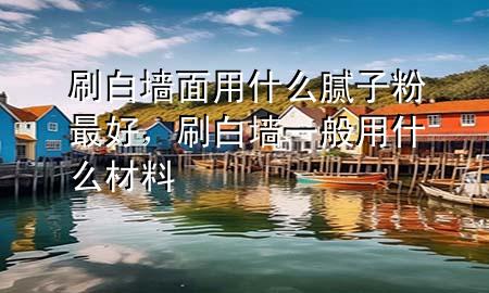 刷白墙面用什么腻子粉最好，刷白墙一般用什么材料
