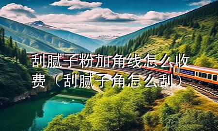 刮腻子粉加角线怎么收费（刮腻子角怎么刮）