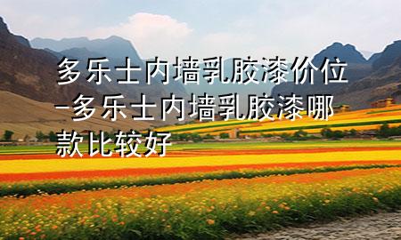 多乐士内墙乳胶漆价位-多乐士内墙乳胶漆哪款比较好