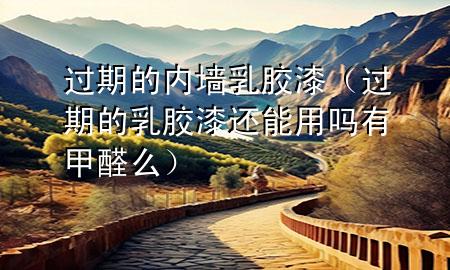 过期的内墙乳胶漆（过期的乳胶漆还能用吗有甲醛么）