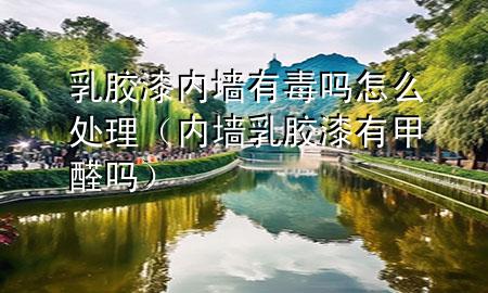乳胶漆内墙有毒吗怎么处理（内墙乳胶漆有甲醛吗）