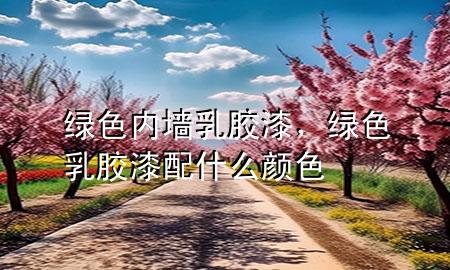 绿色内墙乳胶漆，绿色乳胶漆配什么颜色