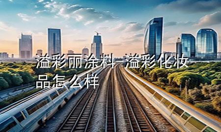 溢彩丽涂料-溢彩化妆品怎么样