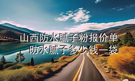 山西防水腻子粉报价单，防水腻子多少钱一袋