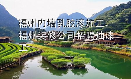 福州内墙乳胶漆加工，福州装修公司招聘油漆工