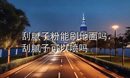 刮腻子粉能刷地面吗，刮腻子可以喷吗
