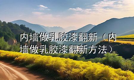 内墙做乳胶漆翻新（内墙做乳胶漆翻新方法）