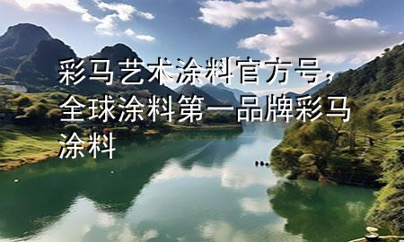 彩马艺术涂料官方号，全球涂料第一品牌彩马涂料