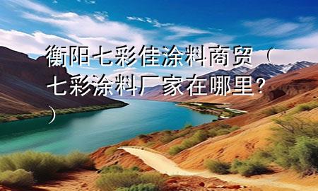 衡阳七彩佳涂料商贸（七彩涂料厂家在哪里?）