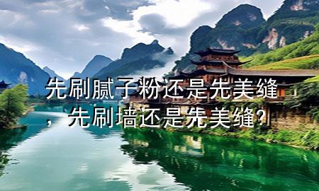 先刷腻子粉还是先美缝，先刷墙还是先美缝?