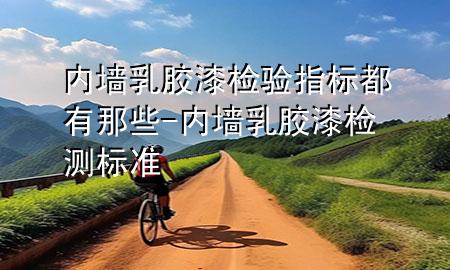 内墙乳胶漆检验指标都有那些-内墙乳胶漆检测标准