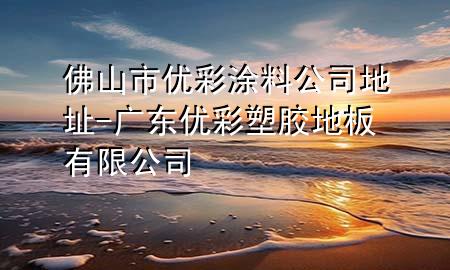 佛山市优彩涂料公司地址-广东优彩塑胶地板有限公司