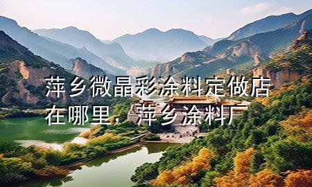 萍乡微晶彩涂料定做店在哪里，萍乡涂料厂