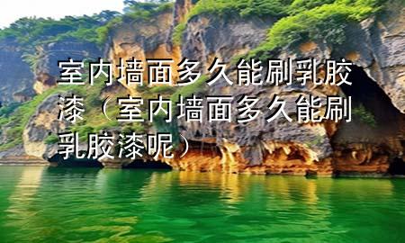 室内墙面多久能刷乳胶漆（室内墙面多久能刷乳胶漆呢）