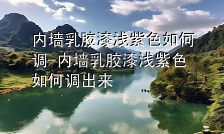 内墙乳胶漆浅紫色如何调-内墙乳胶漆浅紫色如何调出来