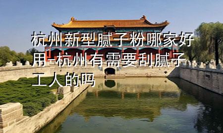 杭州新型腻子粉哪家好用-杭州有需要刮腻子工人的吗