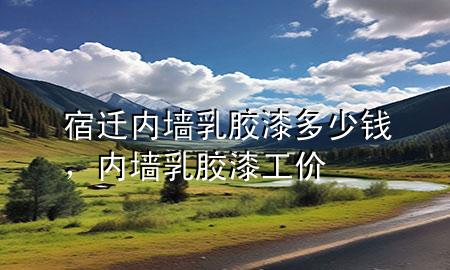 宿迁内墙乳胶漆多少钱，内墙乳胶漆工价