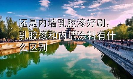 还是内墙乳胶漆好刷，乳胶漆和内墙涂料有什么区别