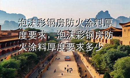 泡沫彩钢房防火涂料厚度要求，泡沫彩钢房防火涂料厚度要求多少