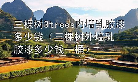 三棵树3trees内墙乳胶漆多少钱（三棵树外墙乳胶漆多少钱一桶）