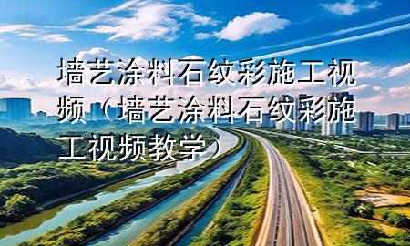 墙艺涂料石纹彩施工视频（墙艺涂料石纹彩施工视频教学）