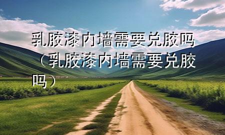 乳胶漆内墙需要兑胶吗（乳胶漆内墙需要兑胶吗）