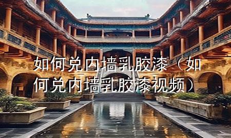 如何兑内墙乳胶漆（如何兑内墙乳胶漆视频）