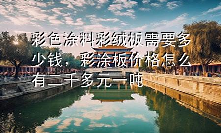 彩色涂料彩绒板需要多少钱，彩涂板价格怎么有二千多元一吨