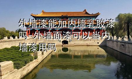 外墙漆能加内墙乳胶漆吗-外墙面漆可以当内墙漆用吗